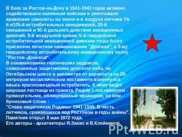 В боях за Ростов-на-Дону в 1941-1943 годах активно содействовали наземным войскам и уничтожали вражеские самолеты на земле и в воздухе летчики 74-й и105-й истребительных авиадивизий, 20-й смешанной и 50-й дальнего действия авиационных дивизий, 8-й в…