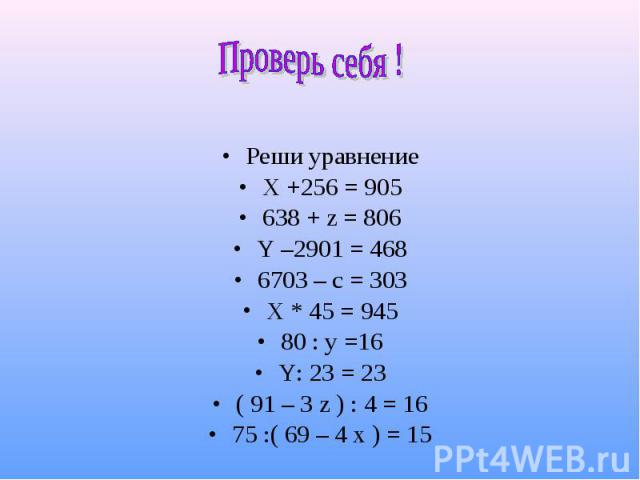 Проверь себя ! Реши уравнениеX +256 = 905638 + z = 806Y –2901 = 4686703 – c = 303X * 45 = 94580 : y =16Y: 23 = 23( 91 – 3 z ) : 4 = 1675 :( 69 – 4 x ) = 15