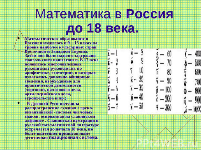 Математика в Россия до 18 века. Математическое образование в России находилось в 9—13 веках на уровне наиболее культурных стран Восточной и Западной Европы. Затем оно было надолго задержано монгольским нашествием. В 17 веке появились многочисленные …