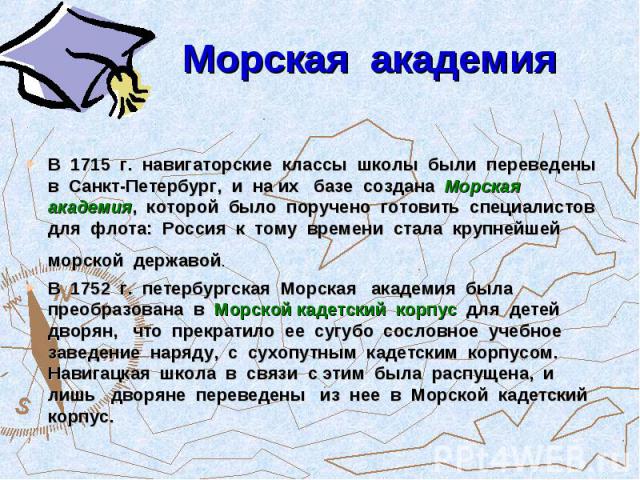 Морская академия В 1715 г. навигаторские классы школы были переведены в Санкт-Петербург, и на их базе создана Морская академия, которой было поручено готовить специалистов для флота: Россия к тому времени стала крупнейшей морской державой. В 1752 г.…