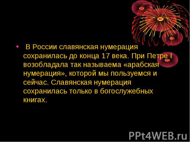 В России славянская нумерация сохранилась до конца 17 века. При Петре I возобладала так называема «арабская нумерация», которой мы пользуемся и сейчас. Славянская нумерация сохранилась только в богослужебных книгах.