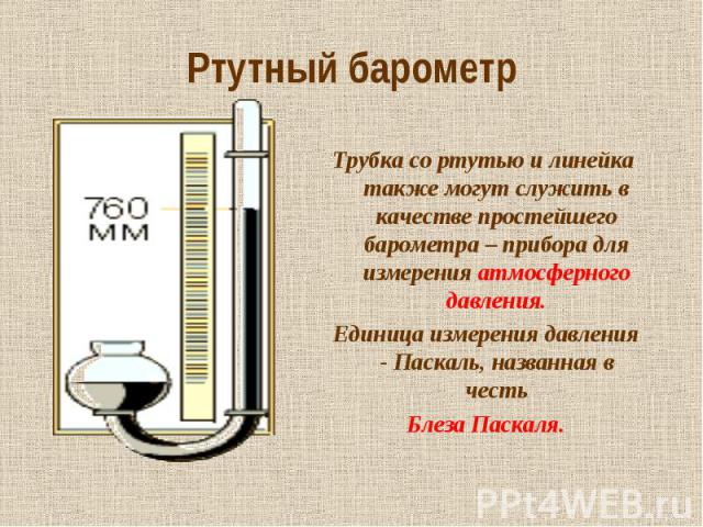 Ртутный барометр Трубка со ртутью и линейка также могут служить в качестве простейшего барометра – прибора для измерения атмосферного давления. Единица измерения давления - Паскаль, названная в честь Блеза Паскаля.