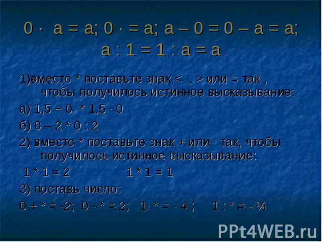 0 ∙ а = а; 0 ∙ = а; а – 0 = 0 – а = а; а : 1 = 1 : а = а 1)вместо * поставьте знак < , > или = так , чтобы получилось истинное высказывание:а) 1,5 + 0 * 1,5 ∙ 0б) 0 – 2 * 0 : 22) вместо * поставьте знак + или ∙ так, чтобы получилось истинное высказы…