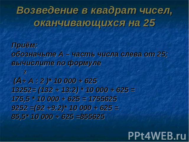 Возведение в квадрат чисел, оканчивающихся на 25 Приём: обозначьте А – часть числа слева от 25;вычислите по формуле 2 (А+ А : 2 )* 10 000 + 62513252= (132 + 13:2) * 10 000 + 625 = 175,5 * 10 000 + 625 = 17556259252 =(92 +9:2)* 10 000 + 625 = 85,5* 1…