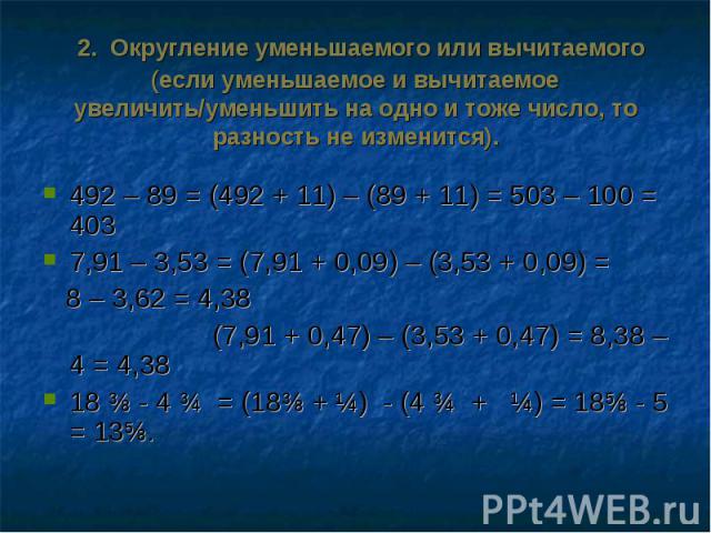 2. Округление уменьшаемого или вычитаемого(если уменьшаемое и вычитаемое увеличить/уменьшить на одно и тоже число, то разность не изменится). 492 – 89 = (492 + 11) – (89 + 11) = 503 – 100 = 4037,91 – 3,53 = (7,91 + 0,09) – (3,53 + 0,09) = 8 – 3,62 =…