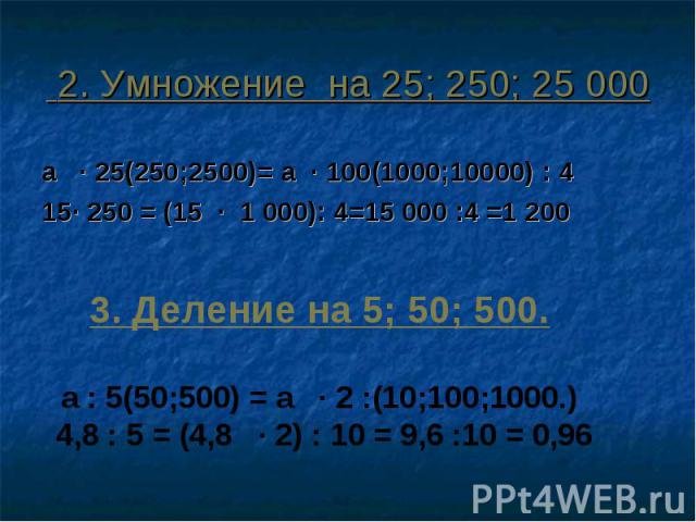 2. Умножение на 25; 250; 25 000 а ∙ 25(250;2500)= а ∙ 100(1000;10000) : 415∙ 250 = (15 ∙ 1 000): 4=15 000 :4 =1 2003. Деление на 5; 50; 500.а : 5(50;500) = а ∙ 2 :(10;100;1000.) 4,8 : 5 = (4,8 ∙ 2) : 10 = 9,6 :10 = 0,96