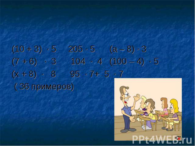 (10 + 3) ∙ 5 205 ∙ 5 (а – 8) ∙ 3(7 + 6) ∙ 3 104 ∙ 4 (100 – 4) ∙ 5(х + 8) ∙ 8 95 ∙ 7+ 5 ∙ 7 ( 36 примеров)
