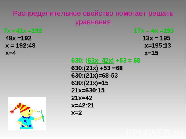 Распределительное свойство помогает решать уравнения 7x +41x =192 17x – 4x =195 48x =192 13x = 195 x = 192:48 x=195:13 x=4 x=15 630: (63x- 42x) +53 = 68 630:(21x) +53 =68 630:(21x)=68-53 630:(21x)=15 21x=630:15 21x=42 x=42:21 x=2