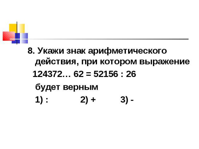8. Укажи знак арифметического действия, при котором выражение 124372… 62 = 52156 : 26 будет верным 1) : 2) + 3) -