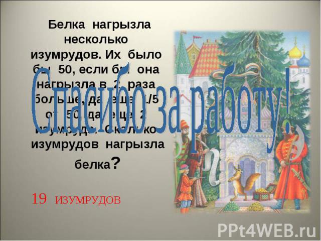 Спасибо за работу! Белка нагрызла несколько изумрудов. Их было бы 50, если бы она нагрызла в 2 раза больше, да еще 1/5 от 50, да еще 2 изумруда. Сколько изумрудов нагрызла белка?