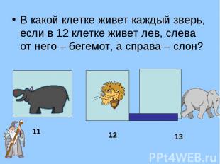 В какой клетке живет каждый зверь, если в 12 клетке живет лев, слева от него – б
