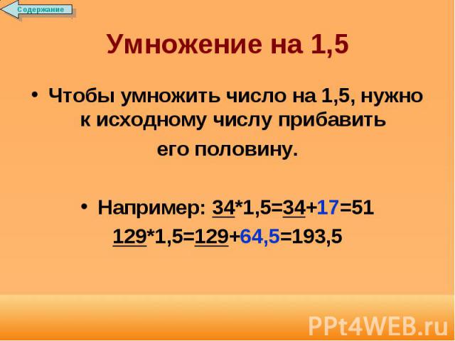 Умножение на 1,5 Чтобы умножить число на 1,5, нужно к исходному числу прибавить его половину.Например: 34*1,5=34+17=51129*1,5=129+64,5=193,5