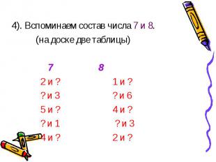 4). Вспоминаем состав числа 7 и 8. (на доске две таблицы) 7 8 2 и ? 1 и ? ? и 3