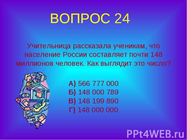 ВОПРОС 24 Учительница рассказала ученикам, что население России составляет почти 148 миллионов человек. Как выглядит это число? А) 566 777 000Б) 148 000 789В) 148 199 890Г) 148 000 000