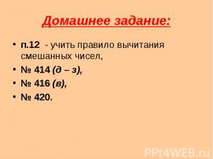 Домашнее задание: п.12 - учить правило вычитания смешанных чисел,№ 414 (д – з),№