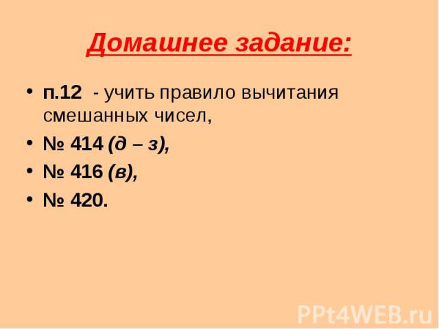 Домашнее задание: п.12 - учить правило вычитания смешанных чисел,№ 414 (д – з),№ 416 (в),№ 420.