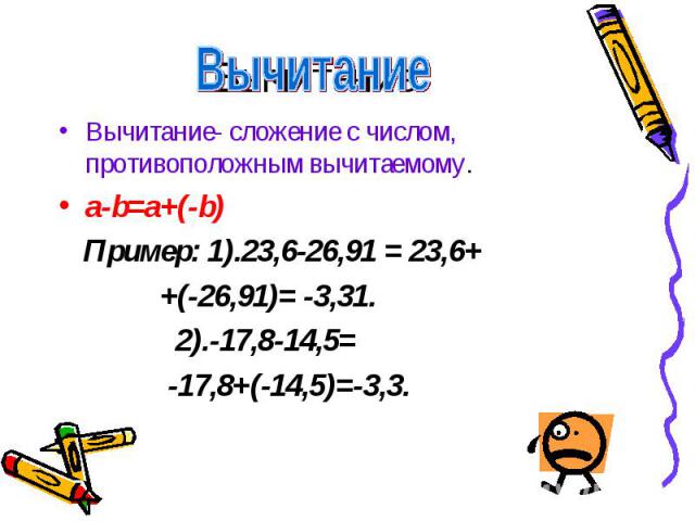 Вычитание Вычитание- сложение с числом, противоположным вычитаемому.a-b=a+(-b) Пример: 1).23,6-26,91 = 23,6+ +(-26,91)= -3,31. 2).-17,8-14,5= -17,8+(-14,5)=-3,3.