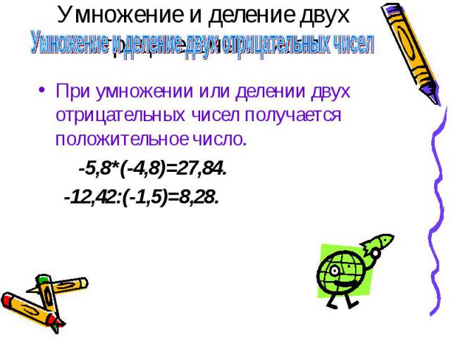 Умножение и деление двух отрицательных чисел При умножении или делении двух отрицательных чисел получается положительное число. -5,8*(-4,8)=27,84. -12,42:(-1,5)=8,28.