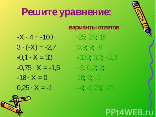 Решите уравнение: варианты ответов -Х · 4 = -100 -25; 25; 15 3 · (-Х) = -2,7 0,9