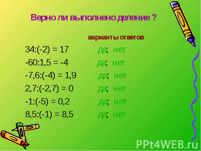Верно ли выполнено деление ? варианты ответов 34:(-2) = 17 да; нет -60:1,5 = -4 да; нет -7,6:(-4) = 1,9 да; нет 2,7:(-2,7) = 0 да; нет -1:(-5) = 0,2 да; нет 8,5:(-1) = 8,5 да; нет