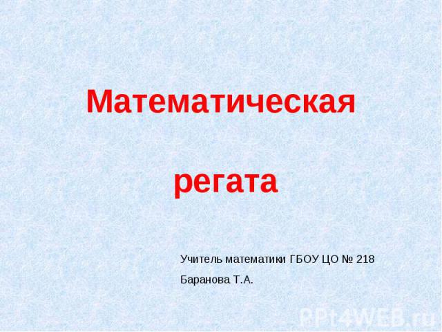 Математическая регата Учитель математики ГБОУ ЦО № 218Баранова Т.А.