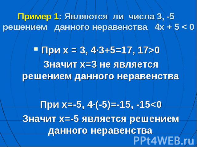 Пример 1: Являются ли числа 3, -5 решением данного неравенства 4х + 5 < 0 При х = 3, 4∙3+5=17, 17>0 Значит х=3 не является решением данного неравенства При х=-5, 4∙(-5)=-15, -15