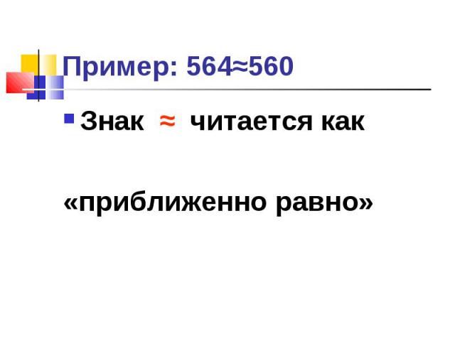 Пример: 564≈560 Знак ≈ читается как «приближенно равно»