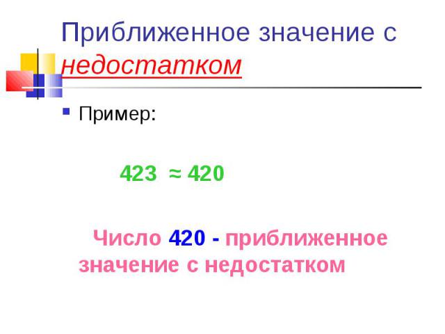 Приближенное значение с недостатком Пример: 423 ≈ 420 Число 420 - приближенное значение с недостатком