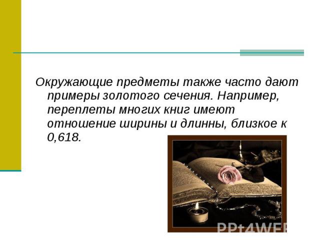 Окружающие предметы также часто дают примеры золотого сечения. Например, переплеты многих книг имеют отношение ширины и длинны, близкое к 0,618.