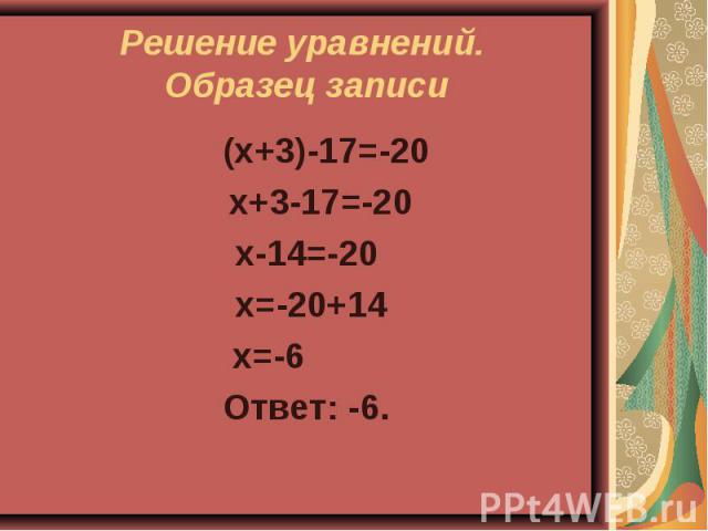 Решение уравнений. Образец записи (х+3)-17=-20 х+3-17=-20х-14=-20 х=-20+14 х=-6Ответ: -6.