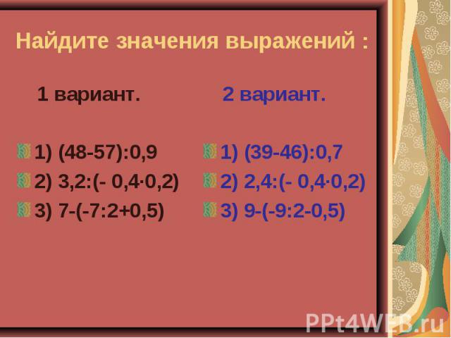 Найдите значения выражений : 1 вариант.1) (48-57):0,92) 3,2:(- 0,4∙0,2)3) 7-(-7:2+0,5) 2 вариант.1) (39-46):0,72) 2,4:(- 0,4·0,2)3) 9-(-9:2-0,5)