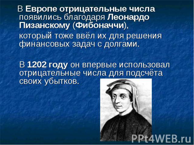 В Европе отрицательные числа появились благодаря Леонардо Пизанскому (Фибоначчи), который тоже ввёл их для решения финансовых задач с долгами. В 1202 году он впервые использовал отрицательные числа для подсчёта своих убытков.