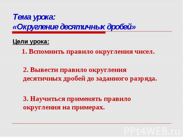 Тема урока: «Округление десятичных дробей» Цели урока:1. Вспомнить правило округления чисел.2. Вывести правило округления десятичных дробей до заданного разряда.3. Научиться применять правило округления на примерах.