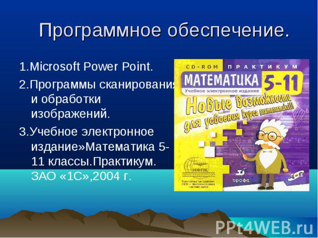 Программное обеспечение. 1.Microsoft Power Point.2.Программы сканирования и обработки изображений.3.Учебное электронное издание»Математика 5-11 классы.Практикум. ЗАО «1С»,2004 г.