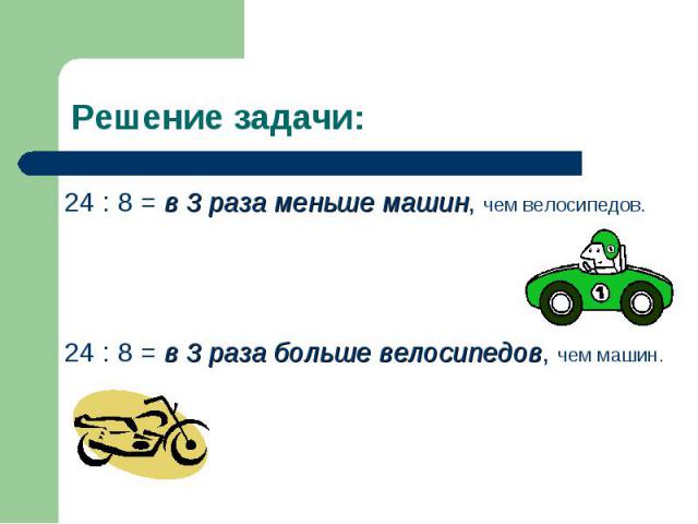 Решение задачи: 24 : 8 = в 3 раза меньше машин, чем велосипедов.24 : 8 = в 3 раза больше велосипедов, чем машин.