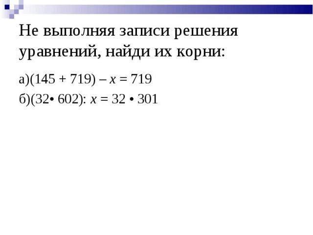Не выполняя записи решения уравнений, найди их корни: а)(145 + 719) – x = 719б)(32• 602): x = 32 • 301