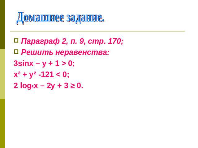 Домашнее задание. Параграф 2, п. 9, стр. 170;Решить неравенства:3sinх – у + 1 > 0;х² + у² -121 < 0;2 log5х – 2у + 3 ≥ 0.