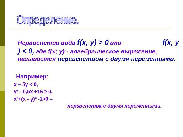 Определение. Неравенства вида f(х, у) > 0 или f(х, у) < 0, где f(х; у) - алгебраическое выражение, называется неравенством с двумя переменными. Например: х – 5у < 0, у² - 0,5х +16 ≥ 0, х³+(х - у)² -1>0 –