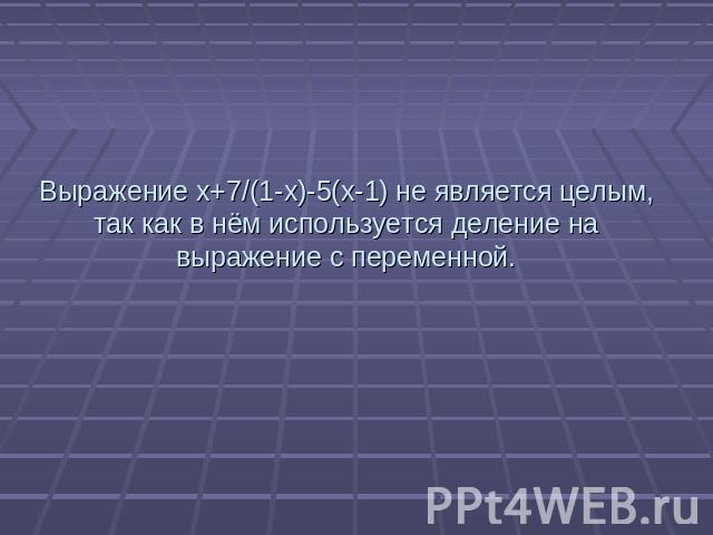 Выражение x+7/(1-x)-5(x-1) не является целым, так как в нём используется деление на выражение с переменной.