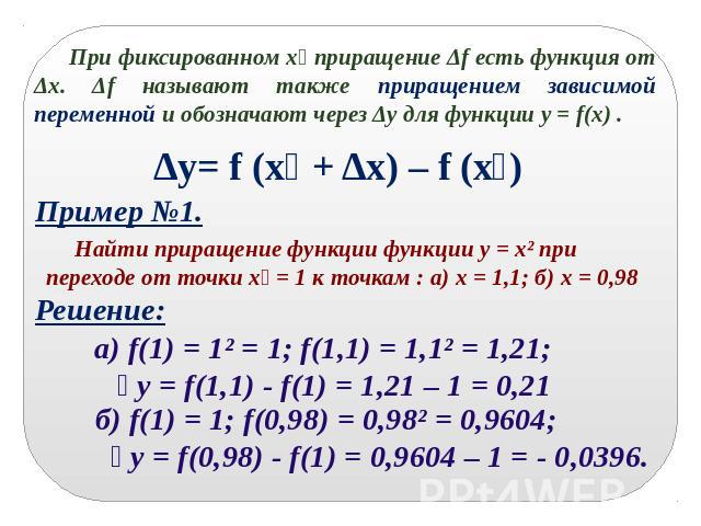 При фиксированном x₀ приращение Δf есть функция от Δx. Δf называют также приращением зависимой переменной и обозначают через Δy для функции y = f(x) .Найти приращение функции функции у = х² при переходе от точки х₀ = 1 к точкам : а) х = 1,1; б) х = 0,98