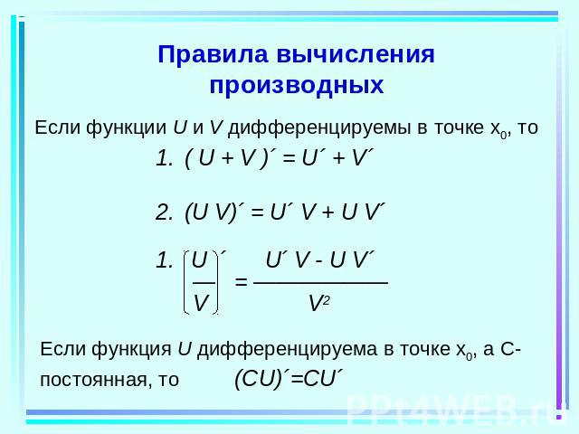 Правила вычисления производных Если функции U и V дифференцируемы в точке x0, тоЕсли функция U дифференцируема в точке x0, а С-постоянная, то (СU)´=CU´Если функции U и V дифференцируемы в точке x0, то( U + V )´ = U´ + V´(U V)´ = U´ V + U V´ U ´ U´ V…