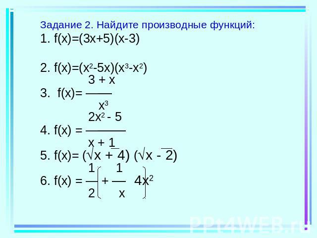 Задание 2. Найдите производные функций:1. f(x)=(3x+5)(x-3)2. f(x)=(x2-5x)(x3-x2) 3 + x3. f(x)= —— x3 2x2 - 54. f(x) = ——— x + 15. f(x)= (x + 4) (x - 2) 1 1 6. f(x) = — + — 4x2 2 x