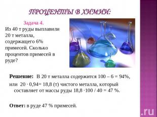 Проценты в химии: Задача 4.Из 40 т руды выплавили 20 т металла, содержащего 6% п