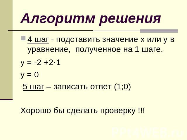 Алгоритм решения 4 шаг - подставить значение х или у в уравнение, полученное на 1 шаге.у = -2 +2·1у = 0 5 шаг – записать ответ (1;0)Хорошо бы сделать проверку !!!