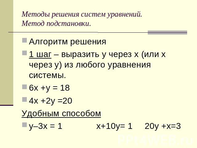 Методы решения систем уравнений.Метод подстановки. Алгоритм решения1 шаг – выразить у через х (или х через у) из любого уравнения системы.6х +у = 184х +2у =20Удобным способому–3х = 1 х+10у= 1 20у +х=3