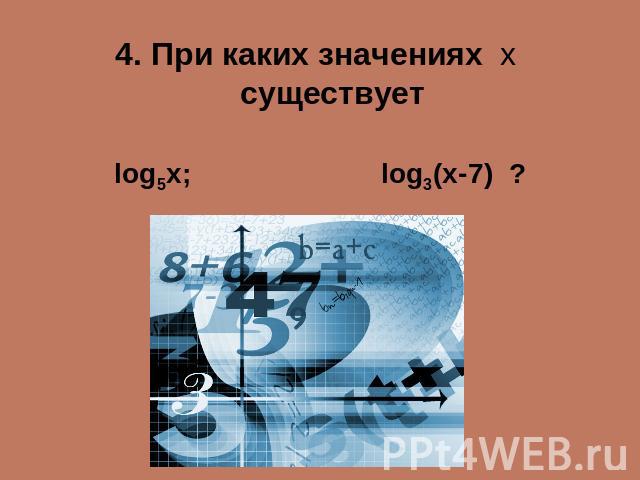 4. При каких значениях х существуетlog5x; log3(x-7) ?