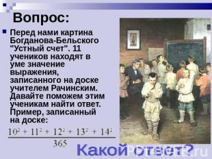 Вопрос: Перед нами картина Богданова-Бельского "Устный счет". 11 учеников находя