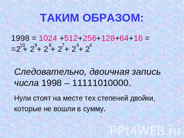 ТАКИМ ОБРАЗОМ: 1998 = 1024 +512+256+128+64+16 = =2 + 2 + 2 + 2 + 2 + 2Следовательно, двоичная запись числа 1998 – 11111010000.Нули стоят на месте тех степеней двойки, которые не вошли в сумму.