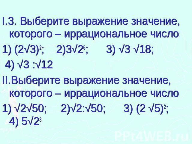 I.3. Выберите выражение значение, которого – иррациональное число1) (2√3)2; 2)3√26; 3) √3 √18; 4) √3 :√12II.Выберите выражение значение, которого – иррациональное число1) √2√50; 2)√2:√50; 3) (2 √5)2; 4) 5√23