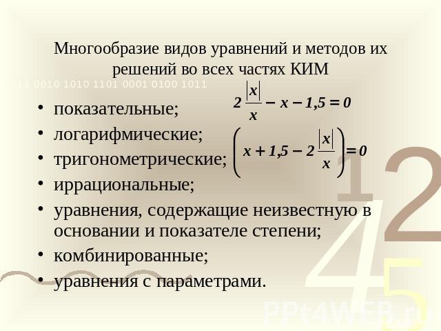 Многообразие видов уравнений и методов их решений во всех частях КИМ показательные;логарифмические;тригонометрические;иррациональные;уравнения, содержащие неизвестную в основании и показателе степени;комбинированные;уравнения с параметрами.